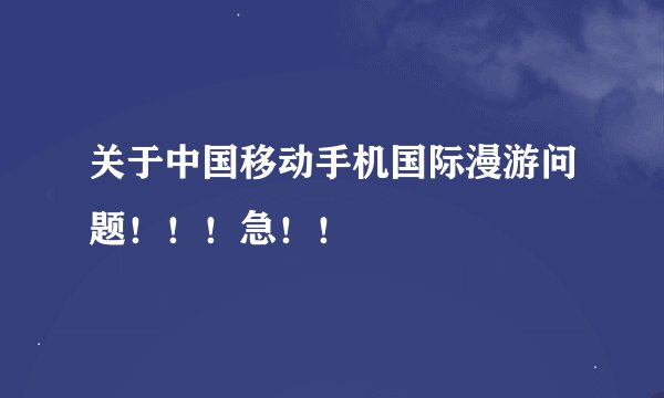 关于中国移动手机国际漫游问题！！！急！！