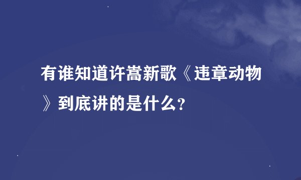 有谁知道许嵩新歌《违章动物》到底讲的是什么？