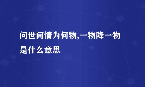 问世间情为何物,一物降一物是什么意思