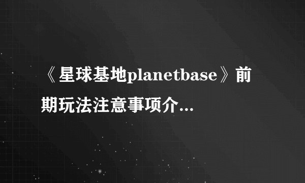 《星球基地planetbase》前期玩法注意事项介绍_《星球基地planetbase》前期玩法注意事项是什么