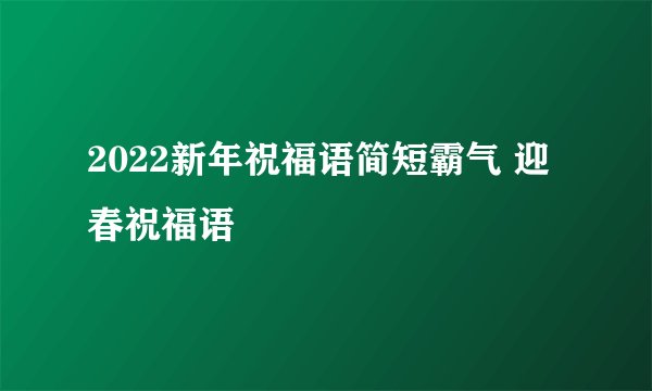 2022新年祝福语简短霸气 迎春祝福语