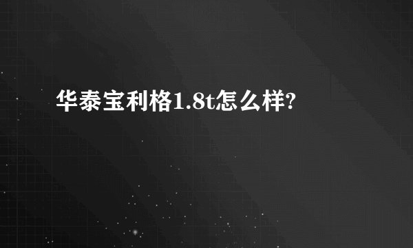 华泰宝利格1.8t怎么样?