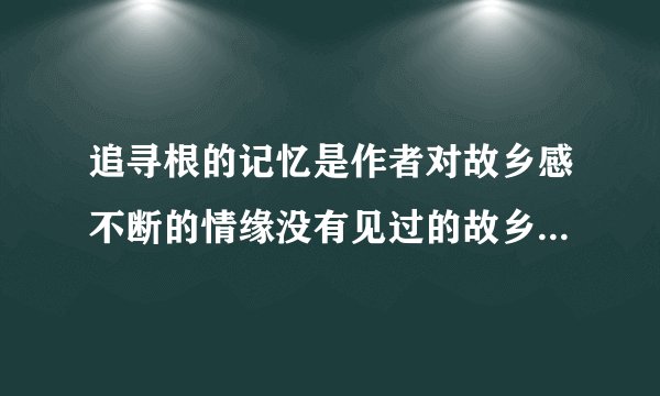 追寻根的记忆是作者对故乡感不断的情缘没有见过的故乡朴实无华的语言蕴含着怎深刻的人生哲理？