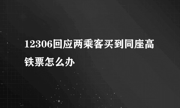 12306回应两乘客买到同座高铁票怎么办