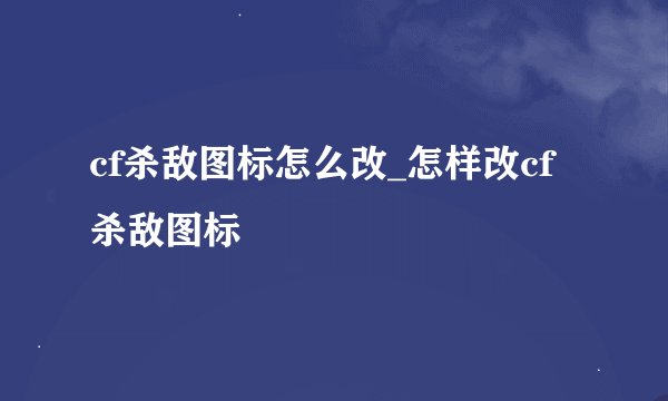 cf杀敌图标怎么改_怎样改cf杀敌图标
