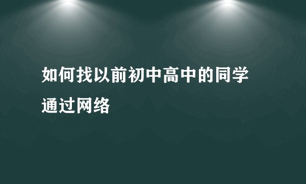 如何找以前初中高中的同学 通过网络