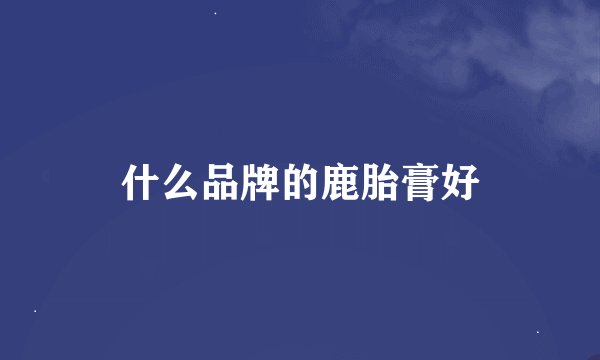 什么品牌的鹿胎膏好