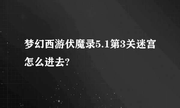 梦幻西游伏魔录5.1第3关迷宫怎么进去?