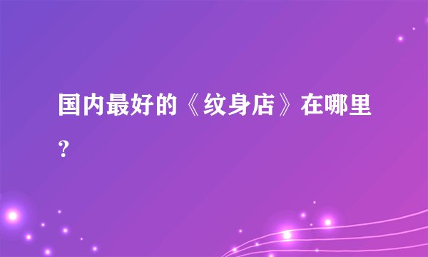 国内最好的《纹身店》在哪里?