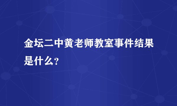 金坛二中黄老师教室事件结果是什么？