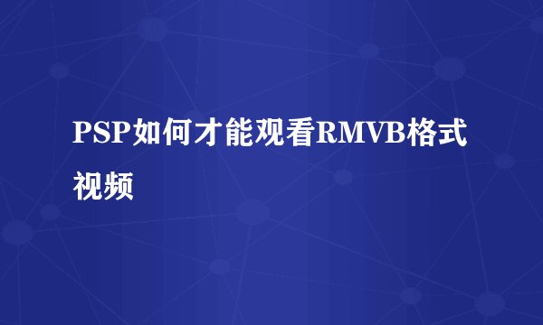 PSP如何才能观看RMVB格式视频