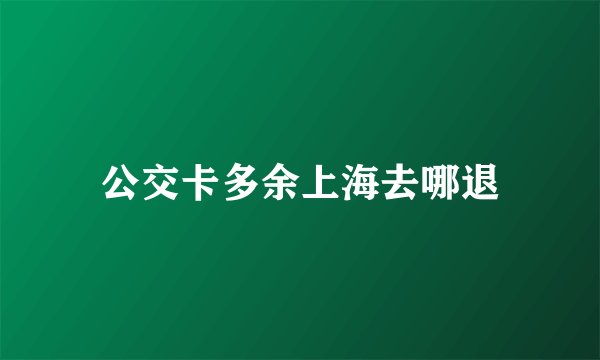 公交卡多余上海去哪退