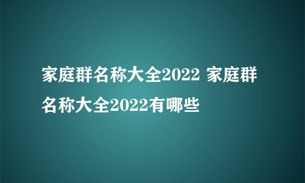 家庭群名称大全2022 家庭群名称大全2022有哪些
