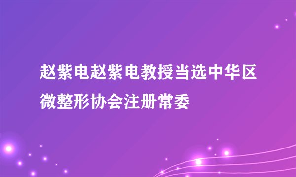 赵紫电赵紫电教授当选中华区微整形协会注册常委