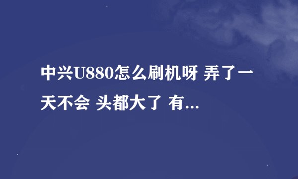 中兴U880怎么刷机呀 弄了一天不会 头都大了 有哪位高手赐教下咯