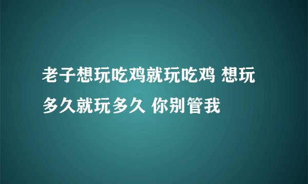 老子想玩吃鸡就玩吃鸡 想玩多久就玩多久 你别管我