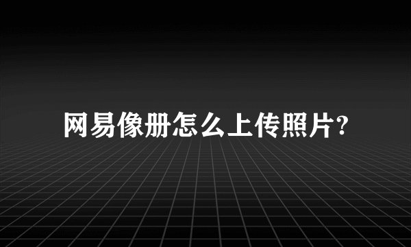 网易像册怎么上传照片?
