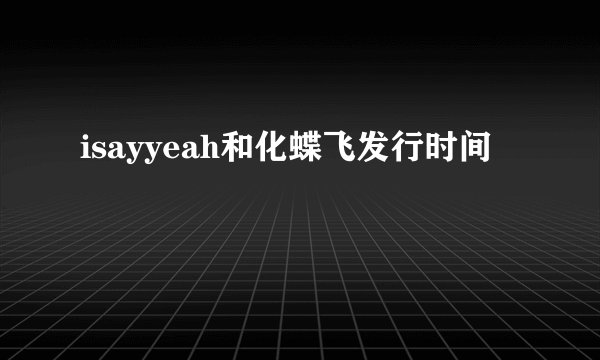 isayyeah和化蝶飞发行时间