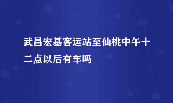 武昌宏基客运站至仙桃中午十二点以后有车吗