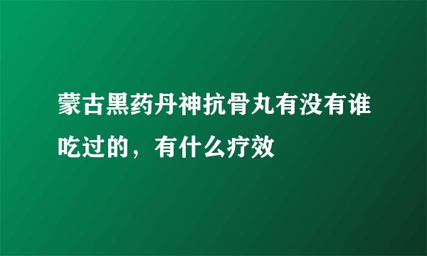 蒙古黑药丹神抗骨丸有没有谁吃过的,有什么疗效