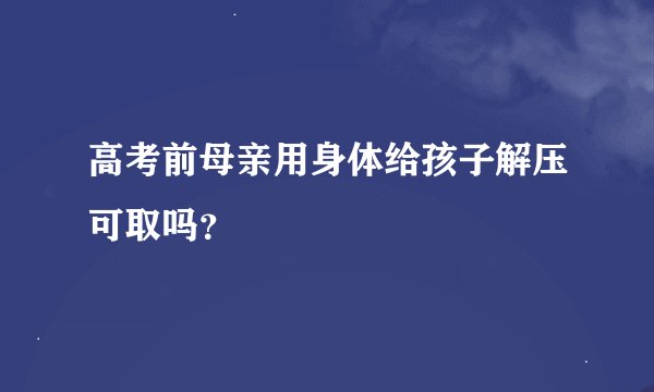 高考前母亲用身体给孩子解压可取吗?