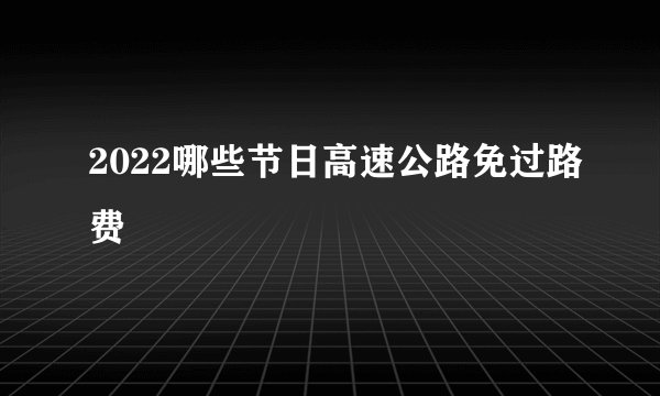 2022哪些节日高速公路免过路费