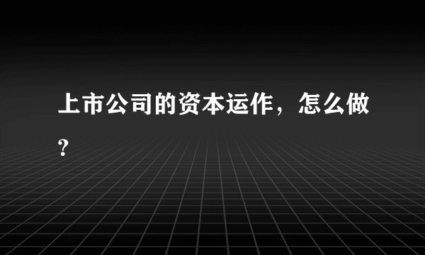 上市公司的资本运作，怎么做？