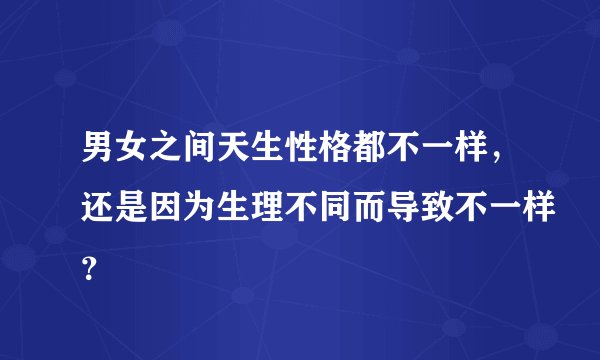 男女之间天生性格都不一样，还是因为生理不同而导致不一样？