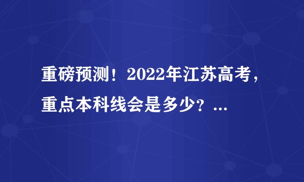 重磅预测！2022年江苏高考，重点本科线会是多少？一本率，二本率来了！
