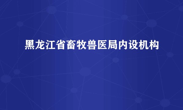 黑龙江省畜牧兽医局内设机构