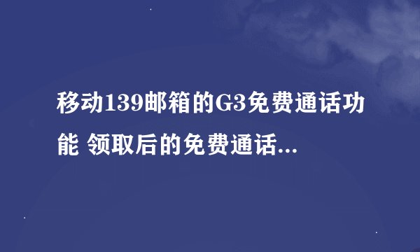 移动139邮箱的G3免费通话功能 领取后的免费通话时间 可以在手机上使用吗