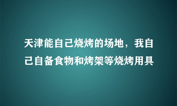 天津能自己烧烤的场地，我自己自备食物和烤架等烧烤用具