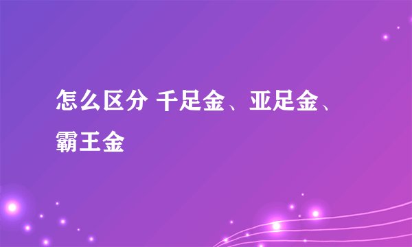 怎么区分 千足金、亚足金、霸王金