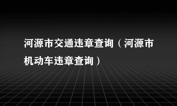 河源市交通违章查询(河源市机动车违章查询)