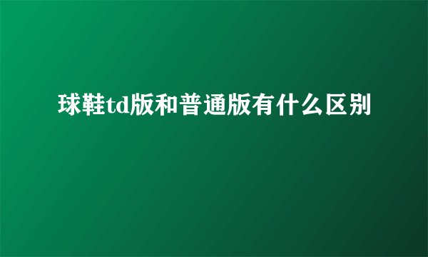 球鞋td版和普通版有什么区别