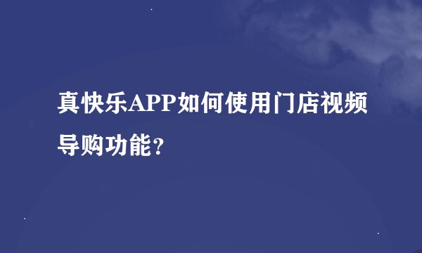 真快乐APP如何使用门店视频导购功能？
