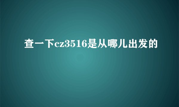 查一下cz3516是从哪儿出发的