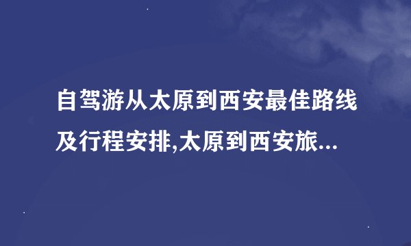 自驾游从太原到西安最佳路线及行程安排,太原到西安旅游自驾费用