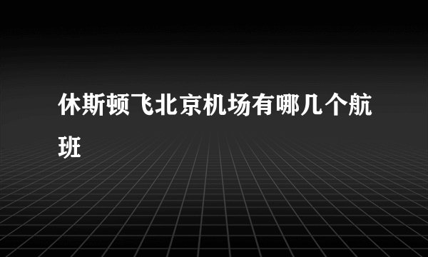 休斯顿飞北京机场有哪几个航班
