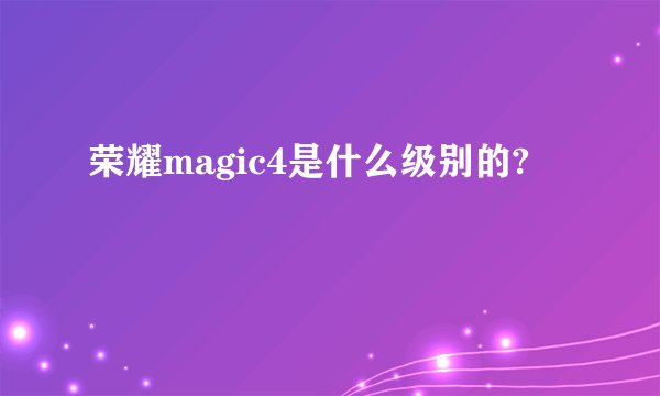 荣耀magic4是什么级别的?