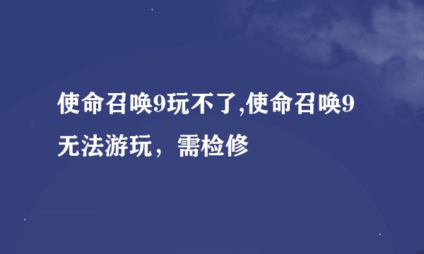 使命召唤9玩不了,使命召唤9无法游玩，需检修