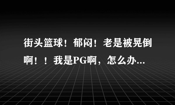 街头篮球！郁闷！老是被晃倒啊！！我是PG啊，怎么办？请高手指教，