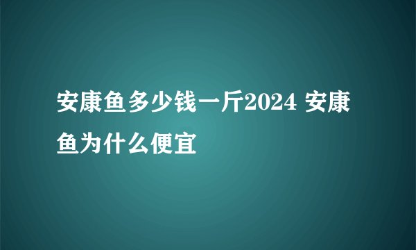 安康鱼多少钱一斤2024 安康鱼为什么便宜