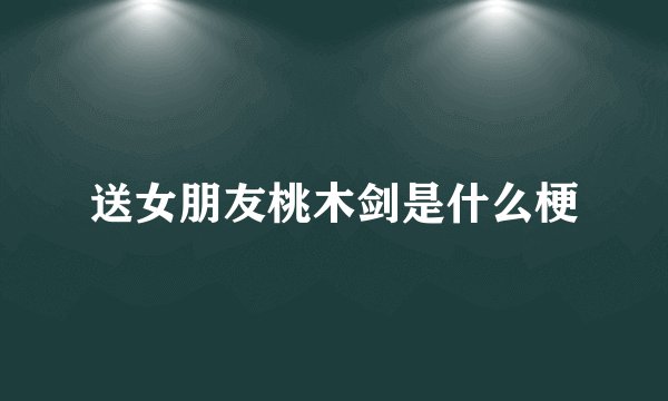 送女朋友桃木剑是什么梗