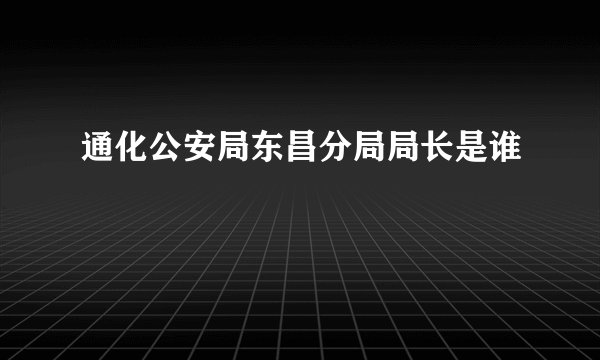 通化公安局东昌分局局长是谁