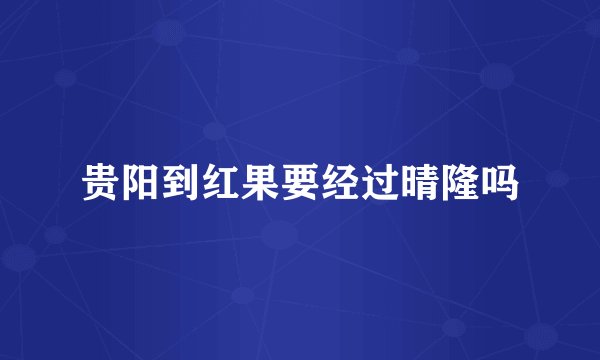 贵阳到红果要经过晴隆吗