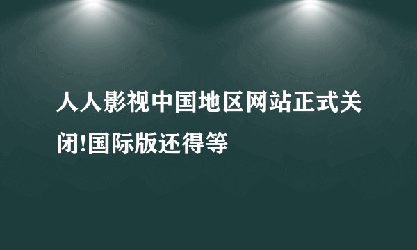 人人影视中国地区网站正式关闭!国际版还得等