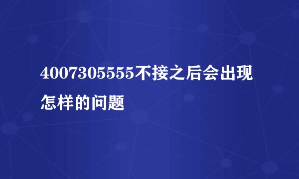 4007305555不接之后会出现怎样的问题