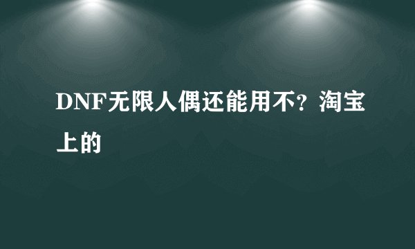DNF无限人偶还能用不？淘宝上的