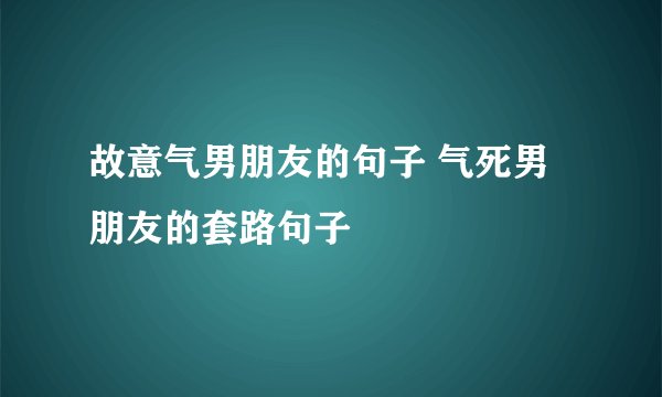 故意气男朋友的句子 气死男朋友的套路句子